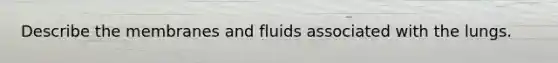 Describe the membranes and fluids associated with the lungs.