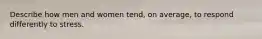 Describe how men and women tend, on average, to respond differently to stress.