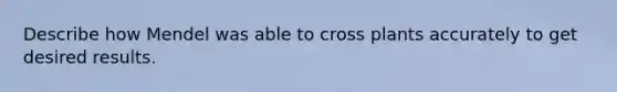 Describe how Mendel was able to cross plants accurately to get desired results.