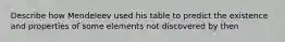 Describe how Mendeleev used his table to predict the existence and properties of some elements not discovered by then