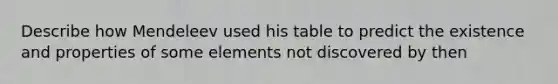 Describe how Mendeleev used his table to predict the existence and properties of some elements not discovered by then