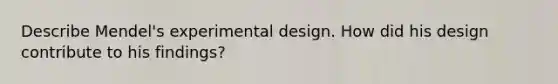 Describe Mendel's experimental design. How did his design contribute to his findings?