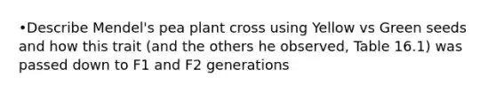 •Describe Mendel's pea plant cross using Yellow vs Green seeds and how this trait (and the others he observed, Table 16.1) was passed down to F1 and F2 generations