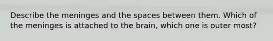 Describe the meninges and the spaces between them. Which of the meninges is attached to the brain, which one is outer most?