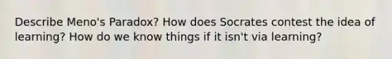 Describe Meno's Paradox? How does Socrates contest the idea of learning? How do we know things if it isn't via learning?