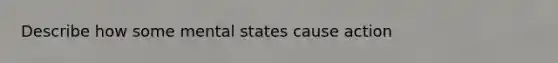 Describe how some mental states cause action