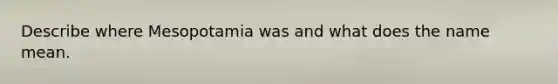 Describe where Mesopotamia was and what does the name mean.