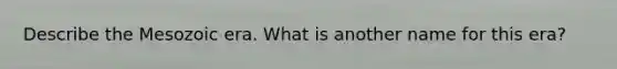 Describe the Mesozoic era. What is another name for this era?
