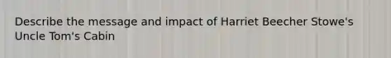 Describe the message and impact of Harriet Beecher Stowe's Uncle Tom's Cabin