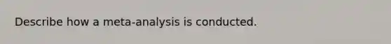 Describe how a meta-analysis is conducted.