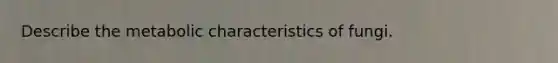 Describe the metabolic characteristics of fungi.