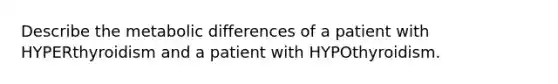 Describe the metabolic differences of a patient with HYPERthyroidism and a patient with HYPOthyroidism.