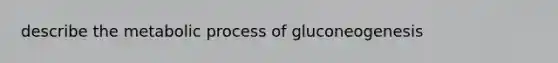 describe the metabolic process of gluconeogenesis