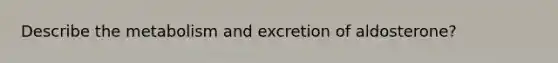 Describe the metabolism and excretion of aldosterone?