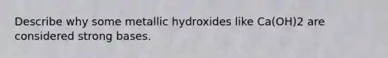 Describe why some metallic hydroxides like Ca(OH)2 are considered strong bases.