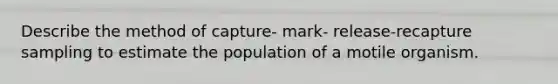 Describe the method of capture- mark- release-recapture sampling to estimate the population of a motile organism.