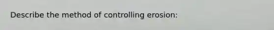 Describe the method of controlling erosion: