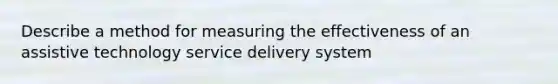 Describe a method for measuring the effectiveness of an assistive technology service delivery system