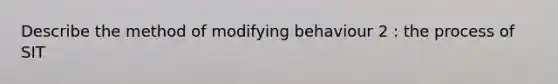 Describe the method of modifying behaviour 2 : the process of SIT