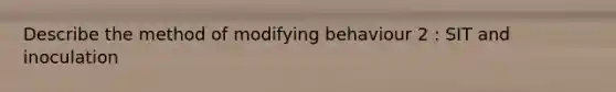 Describe the method of modifying behaviour 2 : SIT and inoculation