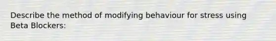 Describe the method of modifying behaviour for stress using Beta Blockers: