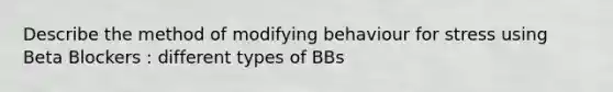 Describe the method of modifying behaviour for stress using Beta Blockers : different types of BBs