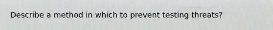 Describe a method in which to prevent testing threats?