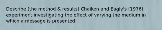 Describe (the method & results) Chaiken and Eagly's (1976) experiment investigating the effect of varying the medium in which a message is presented