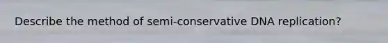 Describe the method of semi-conservative DNA replication?