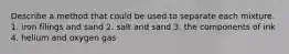 Describe a method that could be used to separate each mixture. 1. iron filings and sand 2. salt and sand 3. the components of ink 4. helium and oxygen gas