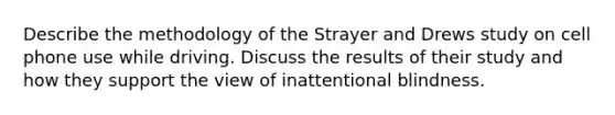 Describe the methodology of the Strayer and Drews study on cell phone use while driving. Discuss the results of their study and how they support the view of inattentional blindness.