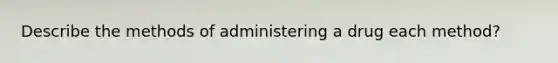 Describe the methods of administering a drug each method?