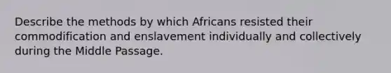 Describe the methods by which Africans resisted their commodification and enslavement individually and collectively during the Middle Passage.