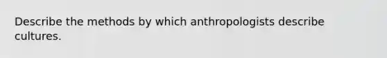 Describe the methods by which anthropologists describe cultures.