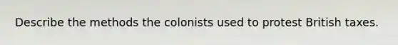 Describe the methods the colonists used to protest British taxes.