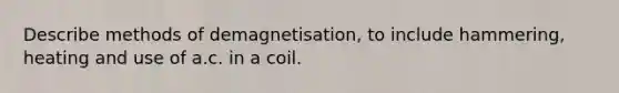 Describe methods of demagnetisation, to include hammering, heating and use of a.c. in a coil.