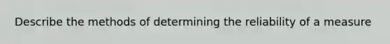 Describe the methods of determining the reliability of a measure