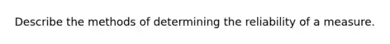 Describe the methods of determining the reliability of a measure.