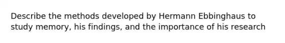Describe the methods developed by Hermann Ebbinghaus to study memory, his findings, and the importance of his research