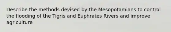 Describe the methods devised by the Mesopotamians to control the flooding of the Tigris and Euphrates Rivers and improve agriculture