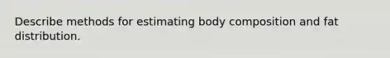 Describe methods for estimating body composition and fat distribution.