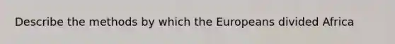Describe the methods by which the Europeans divided Africa