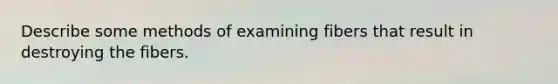 Describe some methods of examining fibers that result in destroying the fibers.