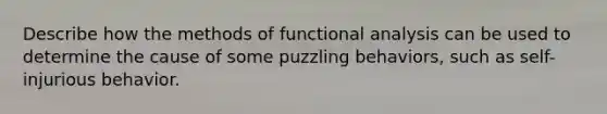 Describe how the methods of functional analysis can be used to determine the cause of some puzzling behaviors, such as self-injurious behavior.