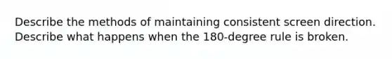 Describe the methods of maintaining consistent screen direction. Describe what happens when the 180-degree rule is broken.