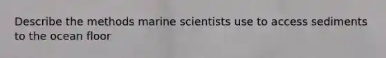 Describe the methods marine scientists use to access sediments to the ocean floor