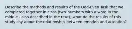 Describe the methods and results of the Odd-Even Task that we completed together in class (two numbers with a word in the middle - also described in the text); what do the results of this study say about the relationship between emotion and attention?