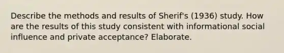 Describe the methods and results of Sherif's (1936) study. How are the results of this study consistent with informational social influence and private acceptance? Elaborate.