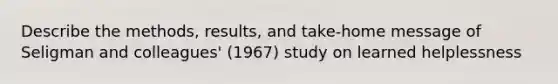 Describe the methods, results, and take-home message of Seligman and colleagues' (1967) study on learned helplessness