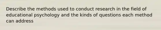 Describe the methods used to conduct research in the field of educational psychology and the kinds of questions each method can address